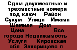 Сдам двухместные и трехместные номера под ключ. › Район ­ Сухум › Улица ­ Имама-Шамиля › Дом ­ 63 › Цена ­ 1000-1500 - Все города Недвижимость » Услуги   . Кировская обл.,Захарищево п.